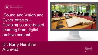University
ofGalway.i
e
Sound and Vision and
Cyber Attacks –
Devising source-based
learning from digital
archive content.
Dr. Barry Houlihan
Archivist
 