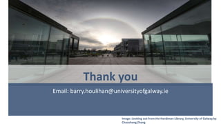 Thank you
Email: barry.houlihan@universityofgalway.ie
Image: Looking out from the Hardiman Library, University of Galway b...
