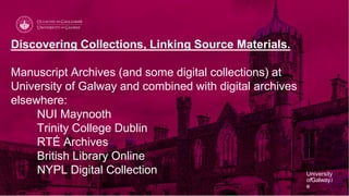University
ofGalway.i
e
University
ofGalway.i
e
Discovering Collections, Linking Source Materials.
Manuscript Archives (an...