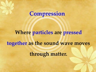 Compression Where  particles  are  pressed together  as the sound wave moves through matter. 