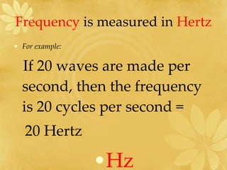 Frequency  is measured in  Hertz For example:  If 20 waves are made per second, then the frequency is 20 cycles per second = 20 Hertz  Hz 