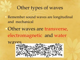 Other types of waves Remember sound waves are longitudinal  and  mechanical Other waves are  transverse,  electromagnetic  and  water  waves 