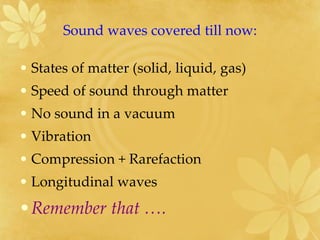 Sound waves covered till now: States of matter (solid, liquid, gas) Speed of sound through matter No sound in a vacuum Vibration Compression + Rarefaction Longitudinal waves Remember that …. 