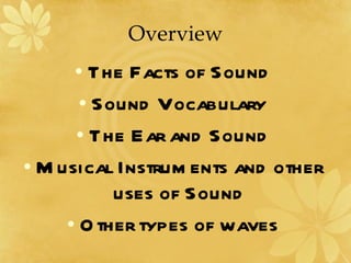 Overview The Facts of Sound Sound Vocabulary The Ear and Sound Musical Instruments and other uses of Sound Other types of waves 