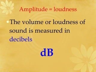 Amplitude = loudness The volume or loudness of sound is measured in  decibels dB   