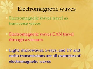 Electromagnetic waves Electromagnetic waves travel as transverse waves Electromagnetic waves CAN travel through a vacuum Light, microwaves, x-rays, and TV and radio transmissions are all examples of electromagnetic waves 