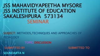 JSS MAHAVIDYAPEETHA MYSORE
JSS INSTITUTE OF EDUCATION
SAKALESHPURA 573134
SEMINAR
SUBJECT: METHODS,TECHNIQUES AND APPROACHES OF
PEDAGOGY
TOPIC:DISCUSSION
SUBMITTED BY SUBMITTED TO
SOUNDARYA N
 