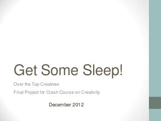 Get Some Sleep!
Over the Top Creatives
Final Project for Crash Course on Creativity

                 December 2012
 