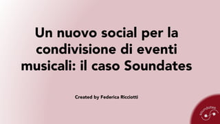 Un nuovo social per la
condivisione di eventi
musicali: il caso Soundates
Created by Federica Ricciotti
 