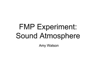 FMP Experiment:
Sound Atmosphere
Amy Watson
 