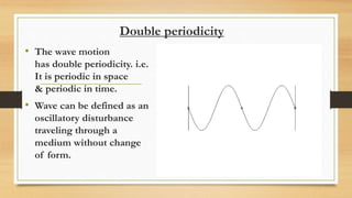 Double periodicity
• The wave motion
has double periodicity. i.e.
It is periodic in space
& periodic in time.
• Wave can be defined as an
oscillatory disturbance
traveling through a
medium without change
of form.
 