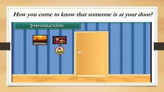 How you come to know that someone is at your door?
 