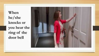 When
he/she
knocks or
you hear the
ring of the
door bell
 