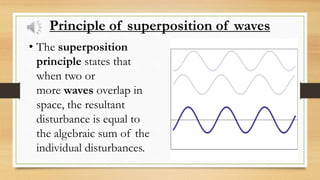 Principle of superposition of waves
• The superposition
principle states that
when two or
more waves overlap in
space, the resultant
disturbance is equal to
the algebraic sum of the
individual disturbances.
 