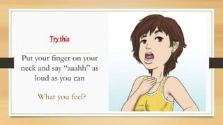 Try this
Put your finger on your
neck and say “aaahh” as
loud as you can
What you feel?
 