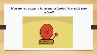 How do you come to know that a ‘period’ is over in your
school?
 