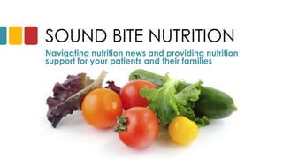 SOUND BITE NUTRITION
Navigating nutrition news and providing nutrition
support for your patients and their families
 