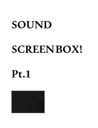 SOUND
SCREENBOX!
Pt.1
 