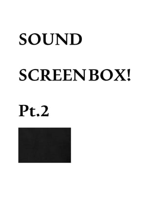 SOUND
SCREENBOX!
Pt.2
 