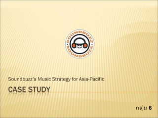 Soundbuzz’s Music Strategy for Asia-Pacific กลุ่ม  6 