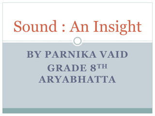 BY PARNIKA VAID
GRADE 8TH
ARYABHATTA
Sound : An Insight
 