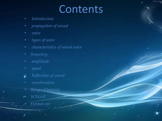 Contents
•

Introduction

•

propagation of sound

•

wave

•

types of wave

•

characteristics of sound wave

•

frequency

•

amplitude

•

speed

•

Reflection of sound

•

reverberation

•

Range of hearing

•

SONAR

•

Human ear

 