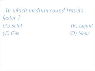 . In which medium sound travels
faster ?
(A) Solid
(C) Gas

(B) Liquid
(D) None

 