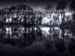 The unit of quantity on which pitch
of the sound depends is :
(A)Hertz
(B) meter
(C) meter/second
(D) second

 