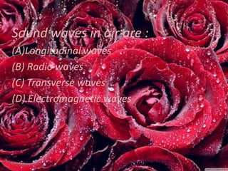 Sound waves in air are :
(A)Longitudinal waves
(B) Radio waves
(C) Transverse waves
(D) Electromagnetic waves

 