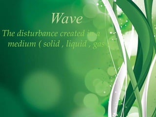 Wave
The disturbance created in a
medium ( solid , liquid , gas ) .

 