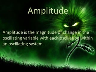Amplitude
Amplitude is the magnitude of change in the
oscillating variable with each oscillation within
an oscillating system.

 