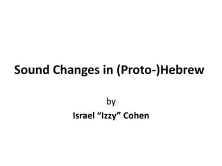 Sound Changes in (Proto-)Hebrew
by
Israel “Izzy” Cohen
 