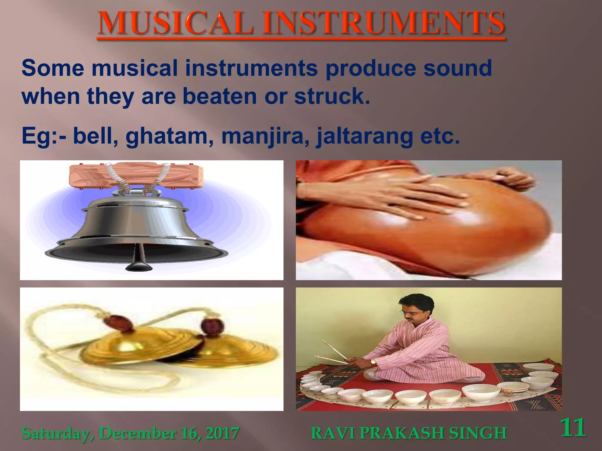 Some musical instruments produce sound
when they are beaten or struck.
Eg:- bell, ghatam, manjira, jaltarang etc.
Saturday, December 16, 2017 RAVI PRAKASH SINGH 11
 