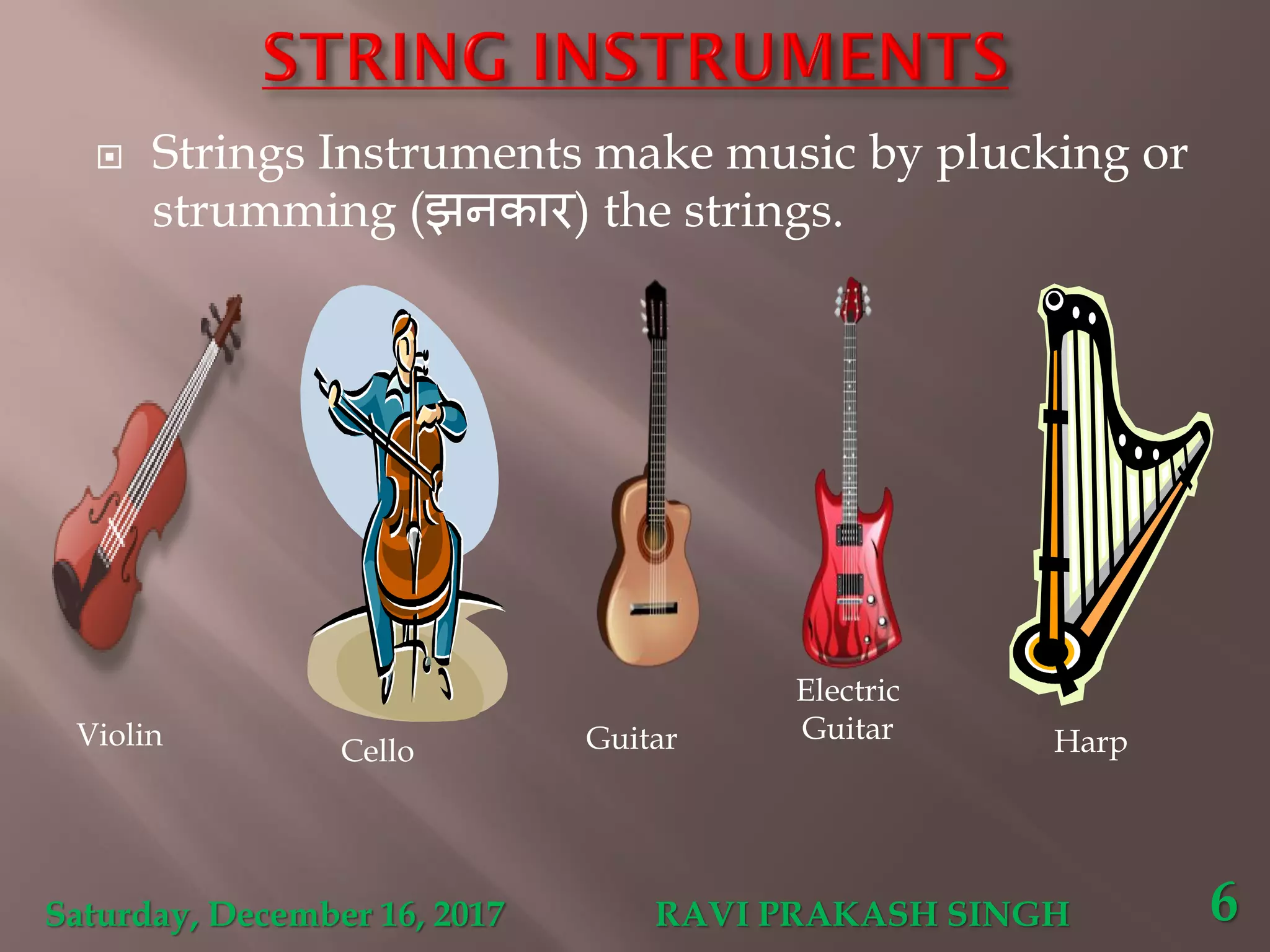  Strings Instruments make music by plucking or
strumming (झनकार) the strings.
Violin
Cello
Electric
GuitarGuitar Harp
Saturday, December 16, 2017 RAVI PRAKASH SINGH 6
 