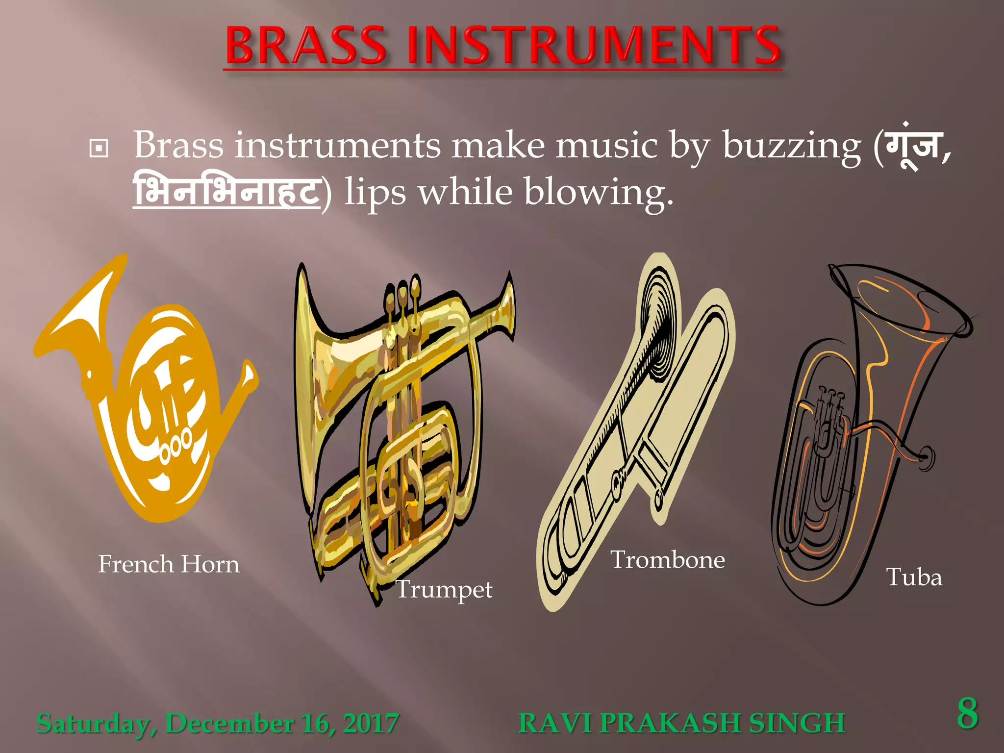  Brass instruments make music by buzzing (गूंज,
भिनभिनाहट) lips while blowing.
French Horn
Trumpet
Trombone
Tuba
Saturday, December 16, 2017 RAVI PRAKASH SINGH 8
 