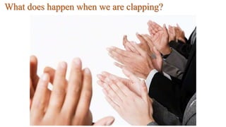 What does happen when we are clapping?
 