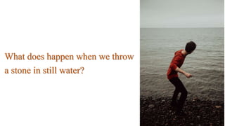 What does happen when we throw
a stone in still water?
 