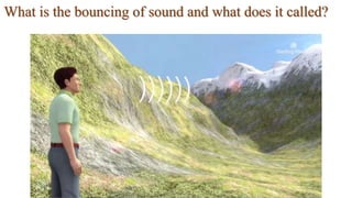 What is the bouncing of sound and what does it called?
 