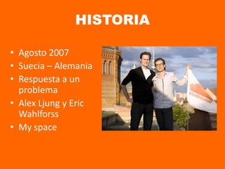 HISTORIA
• Agosto 2007
• Suecia – Alemania
• Respuesta a un
problema
• Alex Ljung y Eric
Wahlforss
• My space
