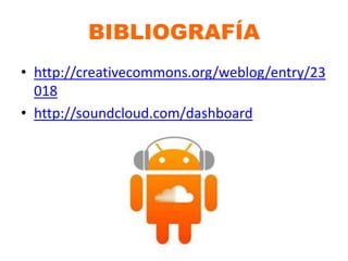 BIBLIOGRAFÍA
• http://creativecommons.org/weblog/entry/23
018
• http://soundcloud.com/dashboard