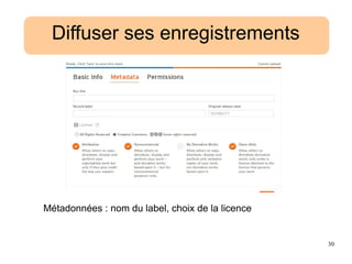 30
Diffuser ses enregistrements
Métadonnées : nom du label, choix de la licence
Diffuser ses enregistrements
 
