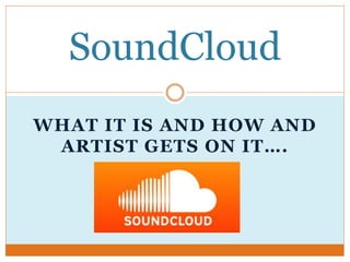 WHAT IT IS AND HOW AND
ARTIST GETS ON IT….
SoundCloud
 
