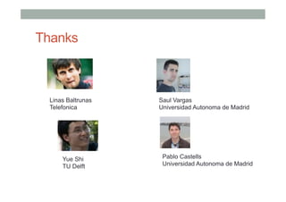 Thanks

Linas Baltrunas
Telefonica

Yue Shi
TU Delft

Saul Vargas
Universidad Autonoma de Madrid

Pablo Castells
Universidad Autonoma de Madrid

 