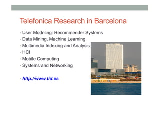 Telefonica Research in Barcelona
•  User Modeling: Recommender Systems
•  Data Mining, Machine Learning
•  Multimedia Indexing and Analysis
•  HCI
•  Mobile Computing
•  Systems and Networking
•  http://www.tid.es

 