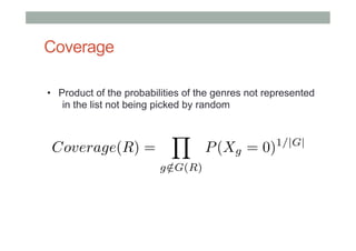 Coverage
•  Product of the probabilities of the genres not represented
in the list not being picked by random

Coverage(R) =

Y

g 2G(R)
/

P (Xg = 0)

1/|G|

 