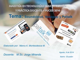 Elaborado por: Marco A. Montesdeoca M.
Tema: Soundcloud, Voxopop y Paltalk
Docente: M.Sc. Jorge Miranda
Agosto, 9 de 2014
Ibarra - Ecuador
 