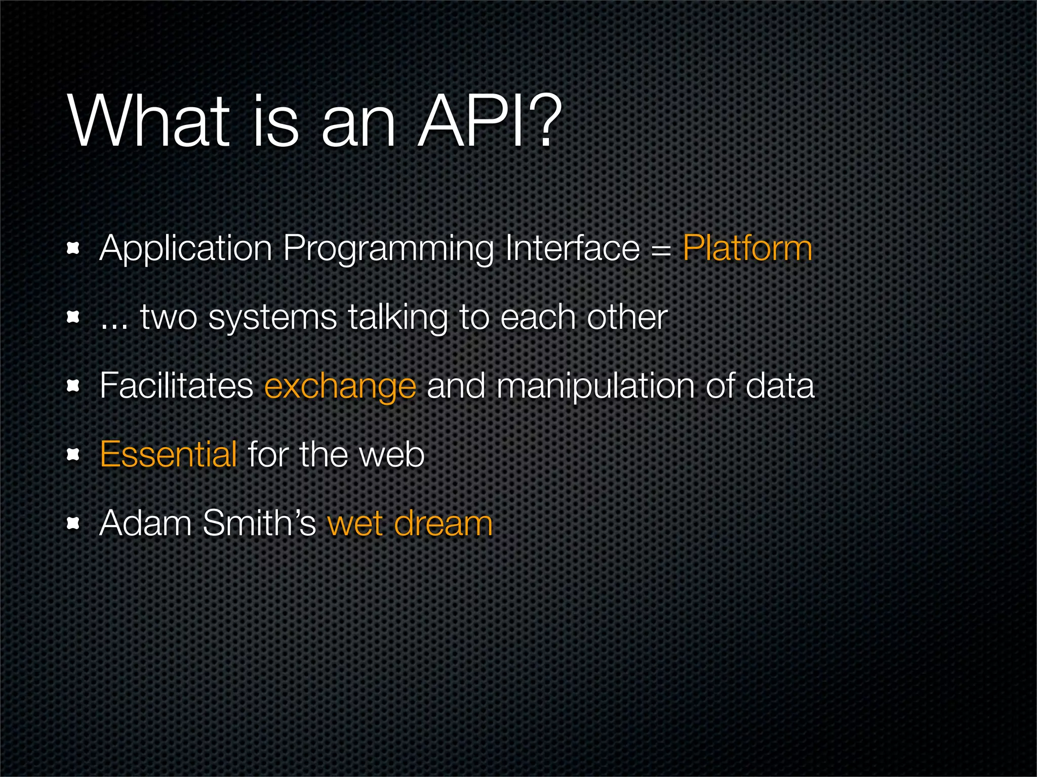What is an API?
Application Programming Interface = Platform
... two systems talking to each other
Facilitates exchange and manipulation of data
Essential for the web
Adam Smith’s wet dream
 