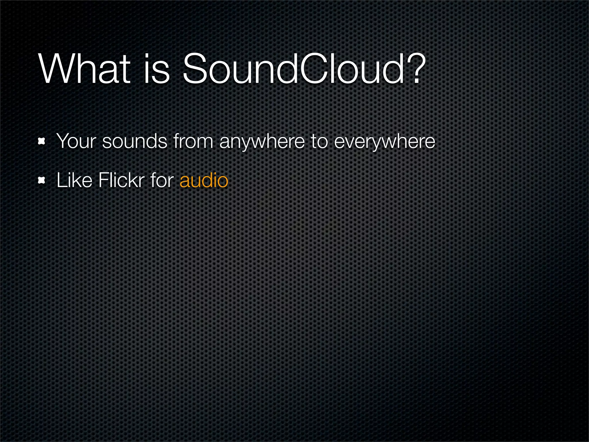 What is SoundCloud?
Your sounds from anywhere to everywhere
Like Flickr for audio
 