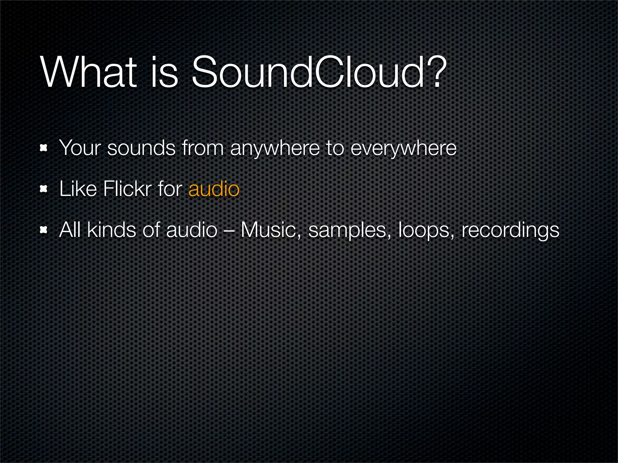 What is SoundCloud?
Your sounds from anywhere to everywhere
Like Flickr for audio
All kinds of audio – Music, samples, loops, recordings
 