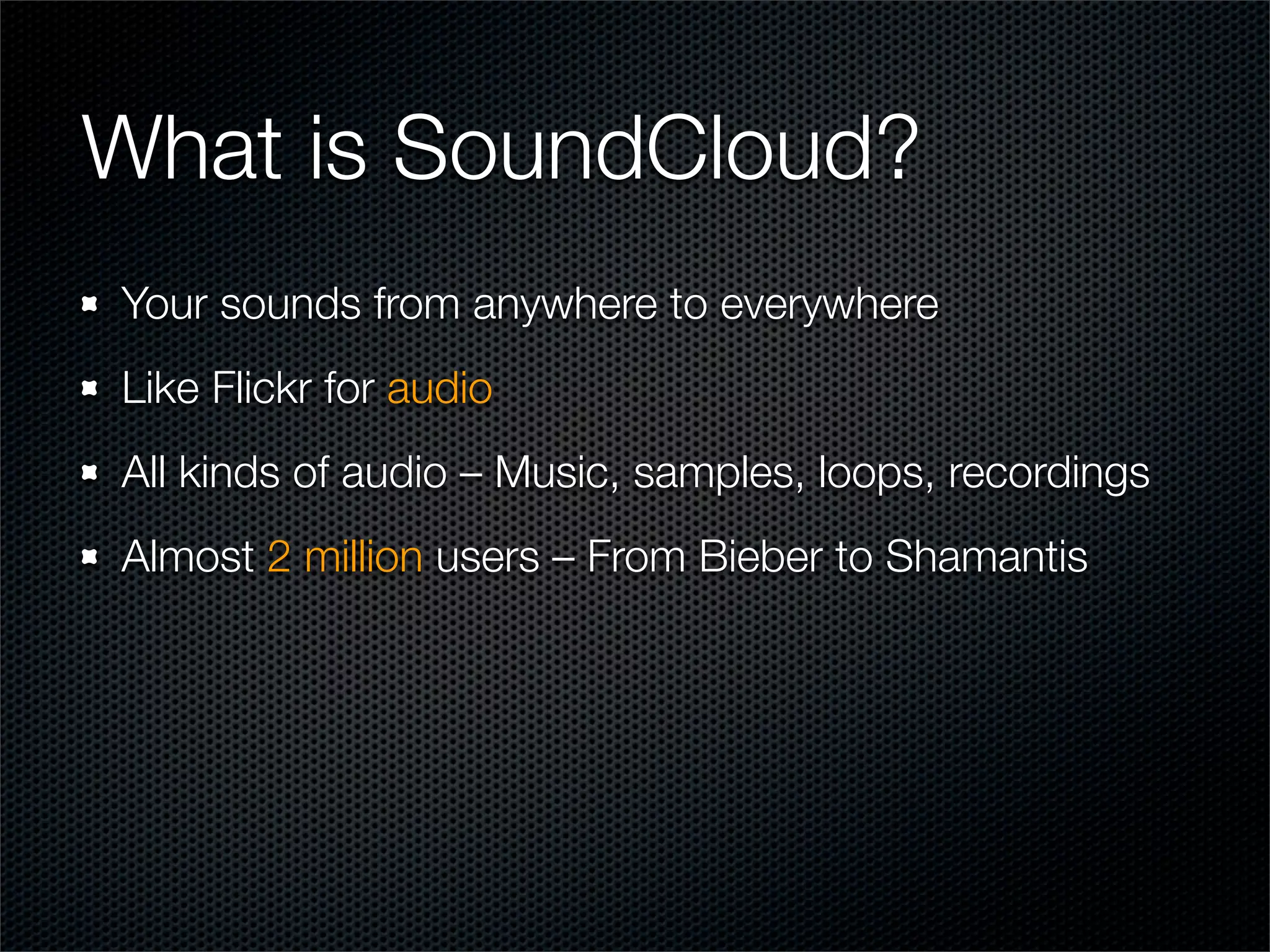 What is SoundCloud?
Your sounds from anywhere to everywhere
Like Flickr for audio
All kinds of audio – Music, samples, loops, recordings
Almost 2 million users – From Bieber to Shamantis
 